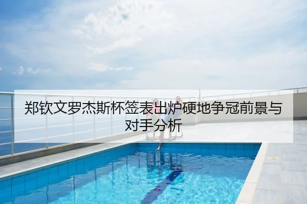 郑钦文罗杰斯杯签表出炉硬地争冠前景与对手分析