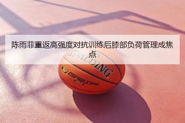 陈雨菲重返高强度对抗训练后膝部负荷管理成焦点