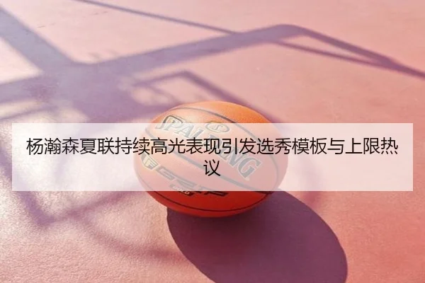 杨瀚森夏联持续高光表现引发选秀模板与上限热议
