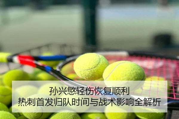 孙兴慜轻伤恢复顺利 热刺首发归队时间与战术影响全解析