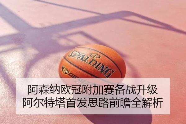 阿森纳欧冠附加赛备战升级 阿尔特塔首发思路前瞻全解析