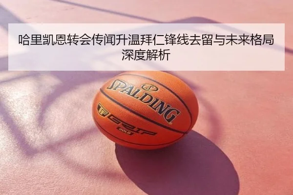哈里凯恩转会传闻升温拜仁锋线去留与未来格局深度解析
