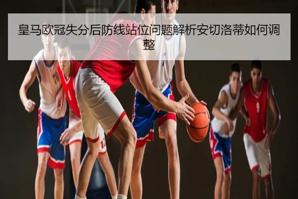 皇马欧冠失分后防线站位问题解析安切洛蒂如何调整