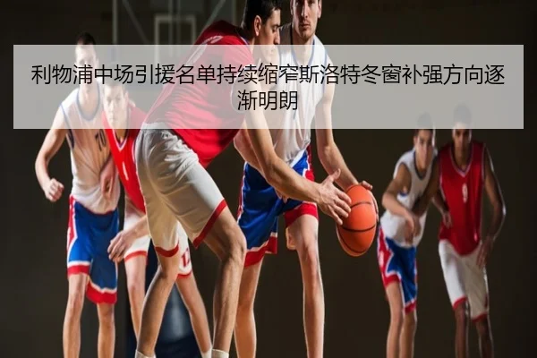利物浦中场引援名单持续缩窄斯洛特冬窗补强方向逐渐明朗