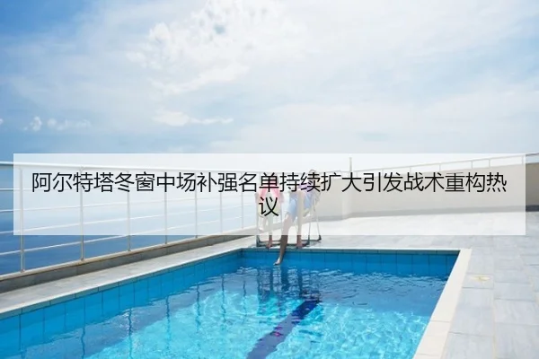 阿尔特塔冬窗中场补强名单持续扩大引发战术重构热议